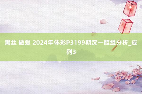 黑丝 做爱 2024年体彩P3199期沉一胆组分析_成列3