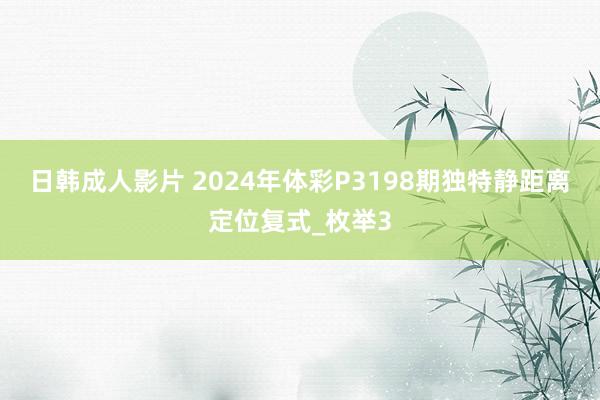 日韩成人影片 2024年体彩P3198期独特静距离定位复式_枚举3