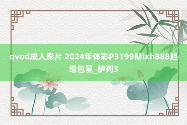 qvod成人影片 2024年体彩P3199期lxh888胆组包星_胪列3