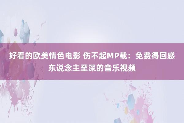 好看的欧美情色电影 伤不起MP载：免费得回感东说念主至深的音乐视频