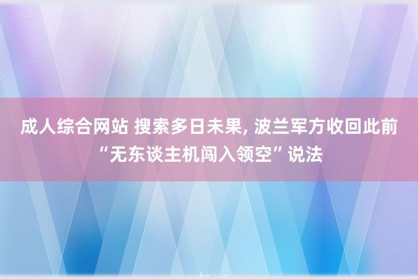 成人综合网站 搜索多日未果， 波兰军方收回此前“无东谈主机闯入领空”说法