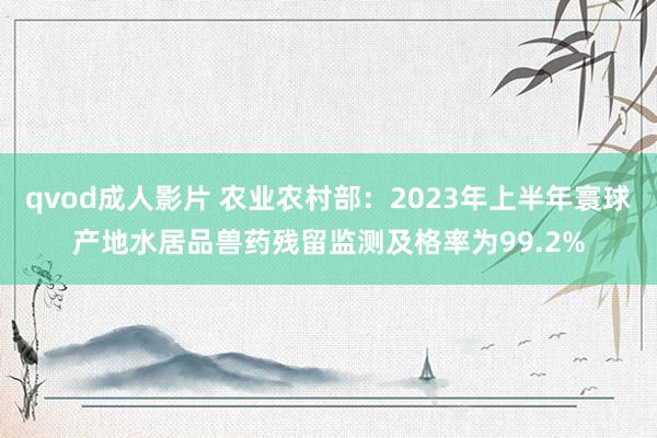 qvod成人影片 农业农村部：2023年上半年寰球产地水居品兽药残留监测及格率为99.2%