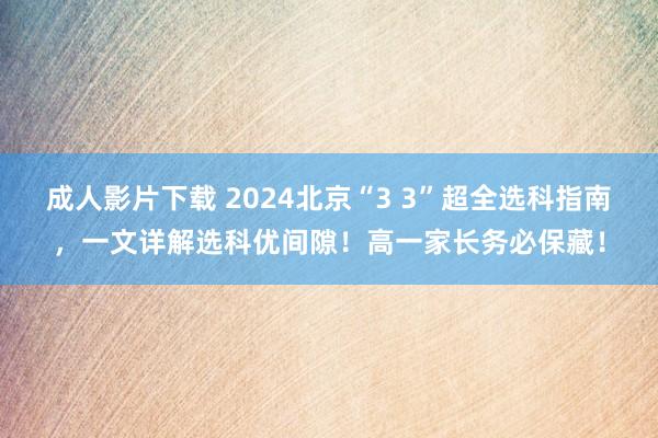 成人影片下载 2024北京“3 3”超全选科指南，一文详解选科优间隙！高一家长务必保藏！