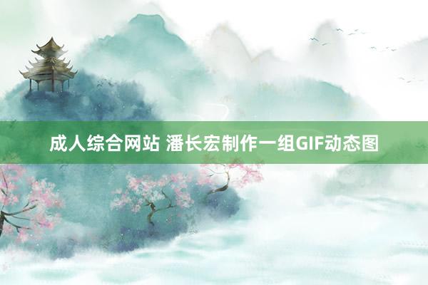 成人综合网站 潘长宏制作一组GIF动态图