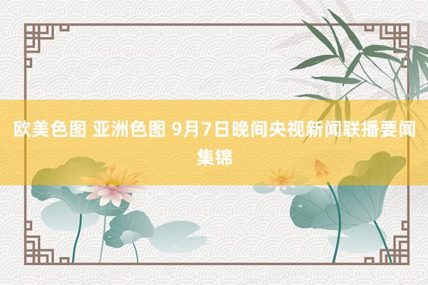 欧美色图 亚洲色图 9月7日晚间央视新闻联播要闻集锦