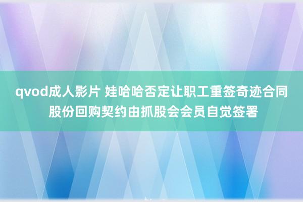 qvod成人影片 娃哈哈否定让职工重签奇迹合同 股份回购契约由抓股会会员自觉签署