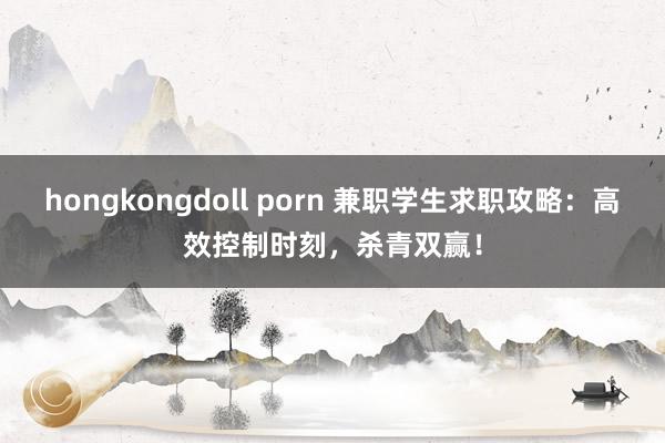 hongkongdoll porn 兼职学生求职攻略：高效控制时刻，杀青双赢！