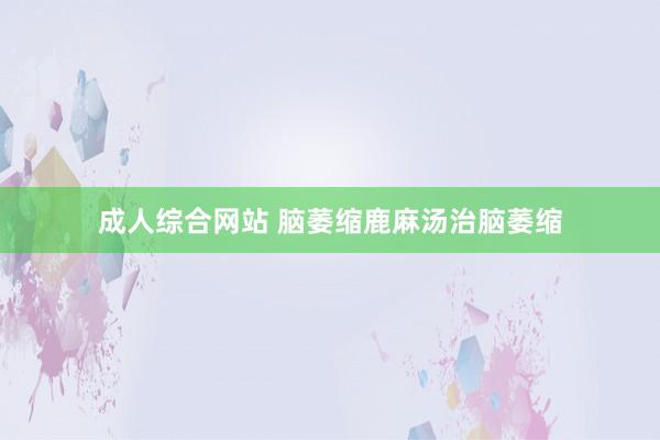 成人综合网站 脑萎缩鹿麻汤治脑萎缩