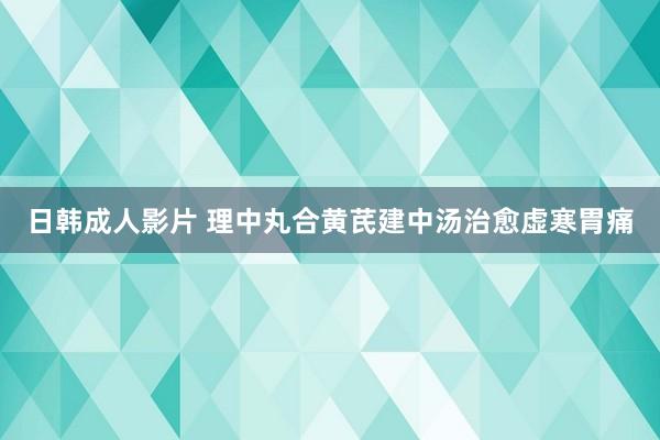 日韩成人影片 理中丸合黄芪建中汤治愈虚寒胃痛