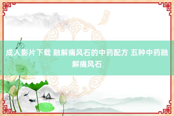 成人影片下载 融解痛风石的中药配方 五种中药融解痛风石