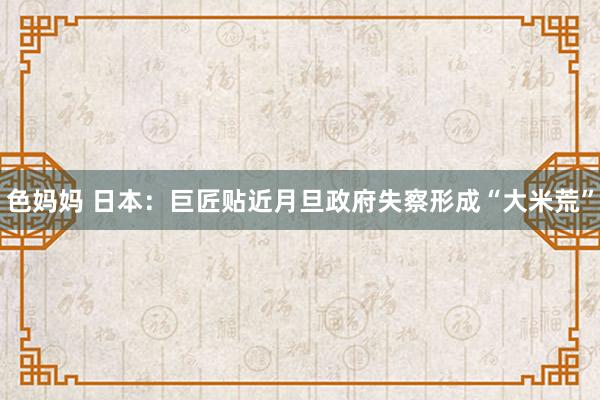 色妈妈 日本：巨匠贴近月旦政府失察形成“大米荒”