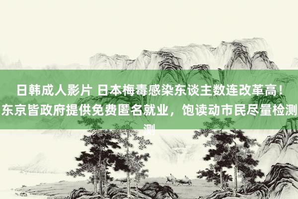 日韩成人影片 日本梅毒感染东谈主数连改革高！东京皆政府提供免费匿名就业，饱读动市民尽量检测