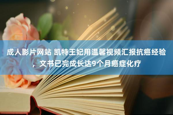 成人影片网站 凯特王妃用温馨视频汇报抗癌经验，文书已完成长达9个月癌症化疗