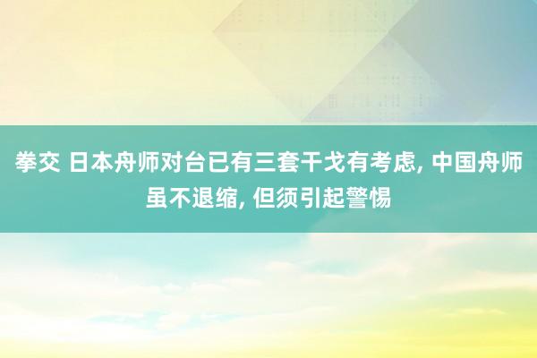 拳交 日本舟师对台已有三套干戈有考虑， 中国舟师虽不退缩， 但须引起警惕