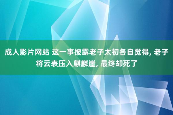 成人影片网站 这一事披露老子太初各自觉得， 老子将云表压入麒麟崖， 最终却死了