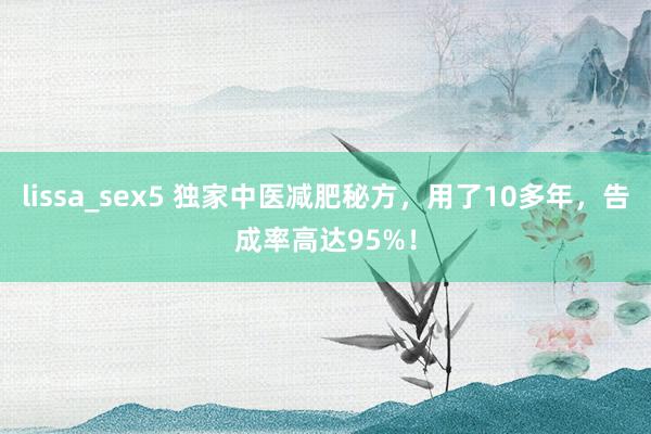 lissa_sex5 独家中医减肥秘方，用了10多年，告成率高达95%！