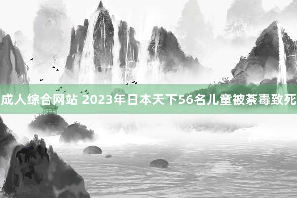 成人综合网站 2023年日本天下56名儿童被荼毒致死