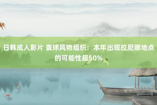 日韩成人影片 寰球风物组织：本年出现拉尼娜地点的可能性超50%