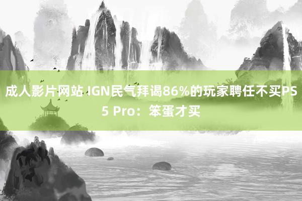 成人影片网站 IGN民气拜谒86%的玩家聘任不买PS5 Pro：笨蛋才买