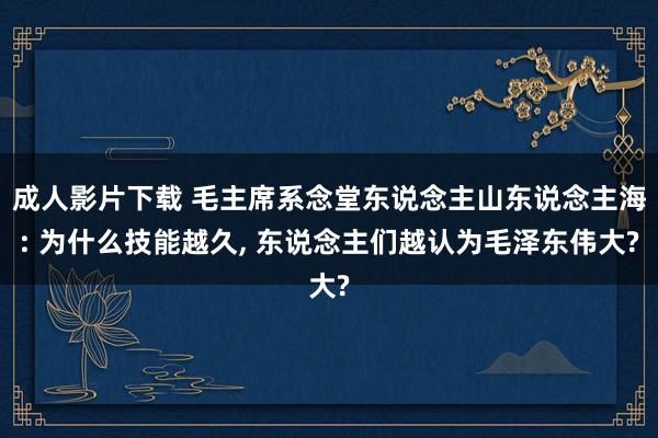 成人影片下载 毛主席系念堂东说念主山东说念主海: 为什么技能越久， 东说念主们越认为毛泽东伟大?