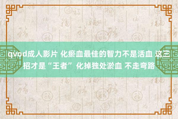 qvod成人影片 化瘀血最佳的智力不是活血 这三招才是“王者” 化掉独处淤血 不走弯路