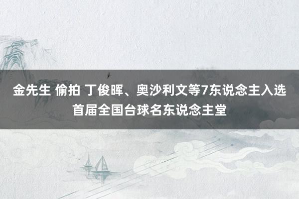 金先生 偷拍 丁俊晖、奥沙利文等7东说念主入选首届全国台球名东说念主堂