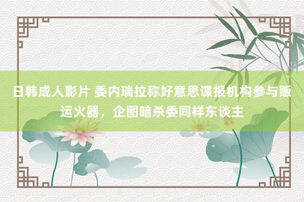 日韩成人影片 委内瑞拉称好意思谍报机构参与贩运火器，企图暗杀委同样东谈主