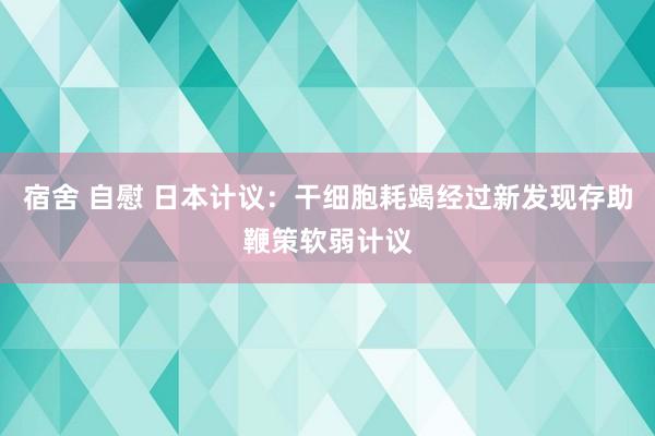 宿舍 自慰 日本计议：干细胞耗竭经过新发现存助鞭策软弱计议