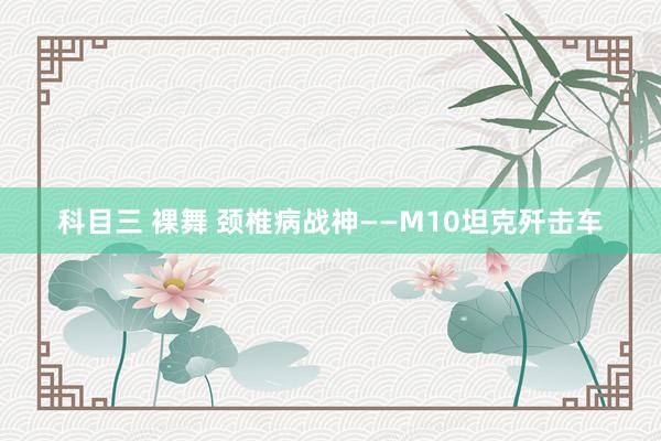 科目三 裸舞 颈椎病战神——M10坦克歼击车