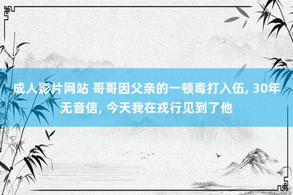 成人影片网站 哥哥因父亲的一顿毒打入伍， 30年无音信， 今天我在戎行见到了他