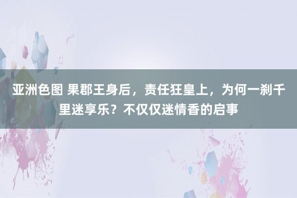 亚洲色图 果郡王身后，责任狂皇上，为何一刹千里迷享乐？不仅仅迷情香的启事