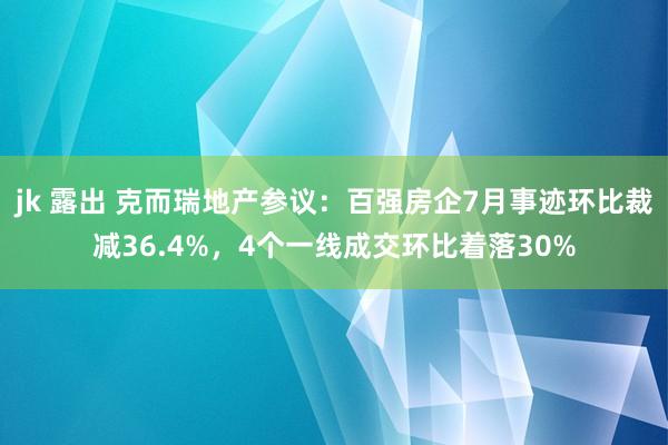 jk 露出 克而瑞地产参议：百强房企7月事迹环比裁减36.4%，4个一线成交环比着落30%