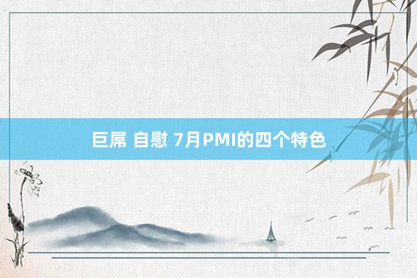 巨屌 自慰 7月PMI的四个特色