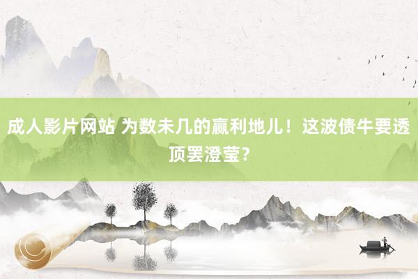 成人影片网站 为数未几的赢利地儿！这波债牛要透顶罢澄莹？