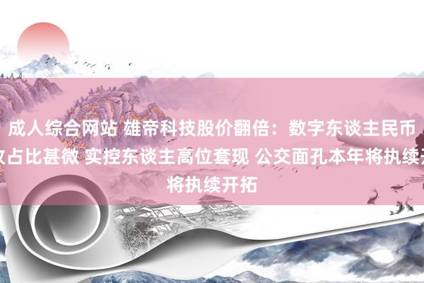 成人综合网站 雄帝科技股价翻倍：数字东谈主民币营收占比甚微 实控东谈主高位套现 公交面孔本年将执续开拓