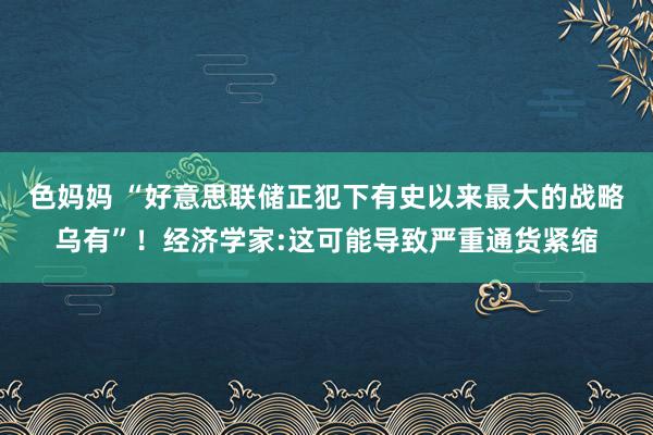 色妈妈 “好意思联储正犯下有史以来最大的战略乌有”！经济学家:这可能导致严重通货紧缩