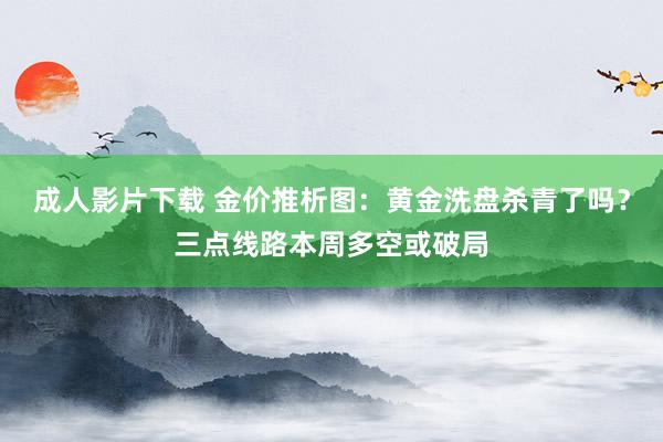 成人影片下载 金价推析图：黄金洗盘杀青了吗？三点线路本周多空或破局