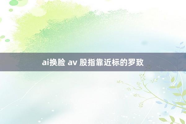 ai换脸 av 股指靠近标的罗致