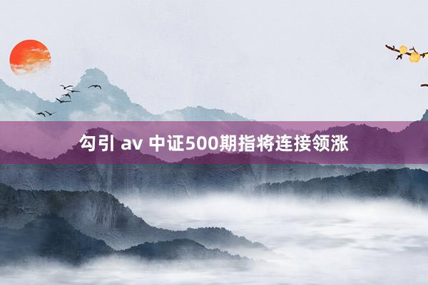 勾引 av 中证500期指将连接领涨