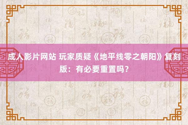 成人影片网站 玩家质疑《地平线零之朝阳》复刻版：有必要重置吗？