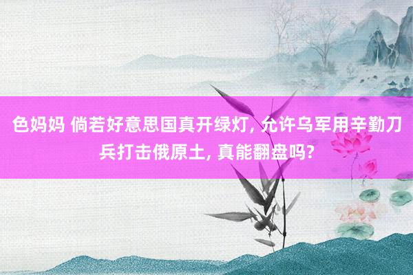 色妈妈 倘若好意思国真开绿灯， 允许乌军用辛勤刀兵打击俄原土， 真能翻盘吗?