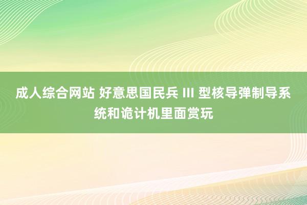 成人综合网站 好意思国民兵 III 型核导弹制导系统和诡计机里面赏玩