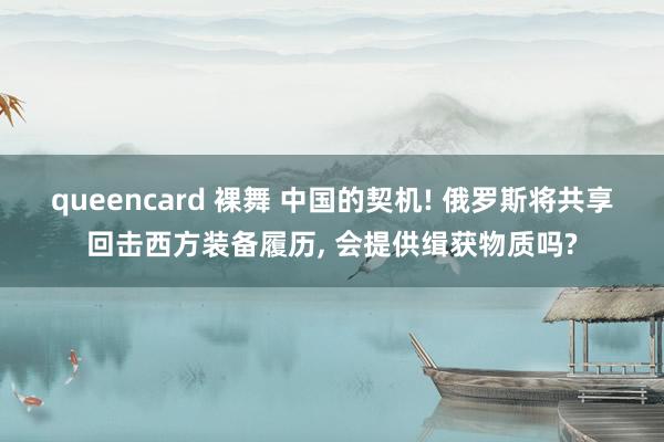 queencard 裸舞 中国的契机! 俄罗斯将共享回击西方装备履历， 会提供缉获物质吗?