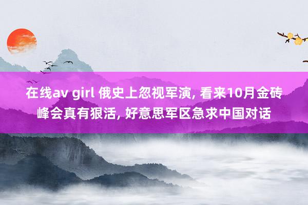 在线av girl 俄史上忽视军演， 看来10月金砖峰会真有狠活， 好意思军区急求中国对话