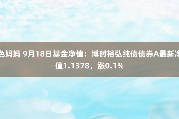 色妈妈 9月18日基金净值：博时裕弘纯债债券A最新净值1.1378，涨0.1%