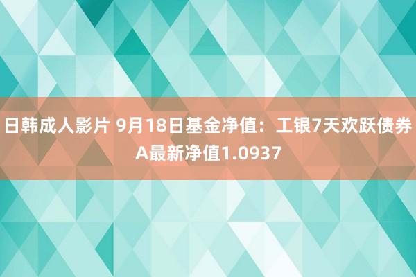 日韩成人影片 9月18日基金净值：工银7天欢跃债券A最新净值1.0937