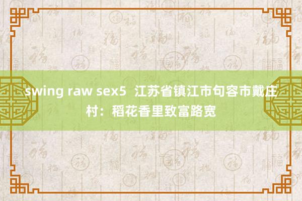 swing raw sex5  江苏省镇江市句容市戴庄村：稻花香里致富路宽