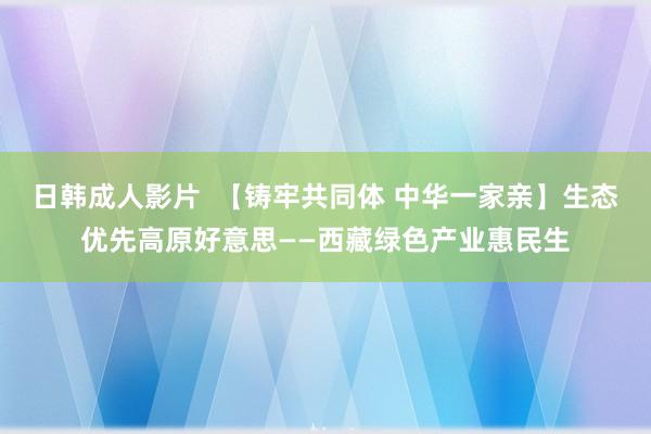 日韩成人影片  【铸牢共同体 中华一家亲】生态优先高原好意思——西藏绿色产业惠民生