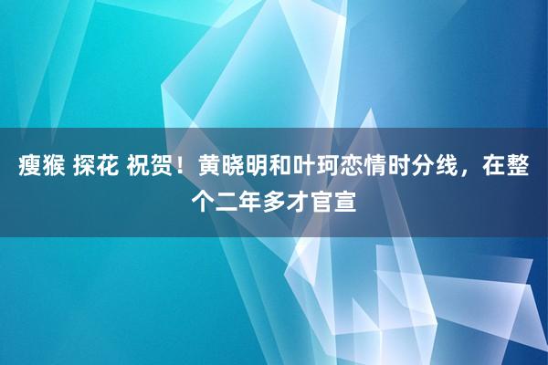 瘦猴 探花 祝贺！黄晓明和叶珂恋情时分线，在整个二年多才官宣