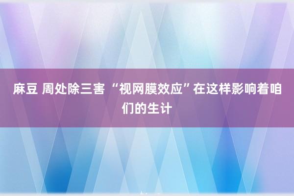 麻豆 周处除三害 “视网膜效应”在这样影响着咱们的生计